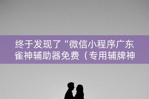 终于发现了“微信小程序广东雀神辅助器免费（专用辅牌神器免安装）
