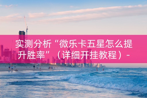 实测分析“微乐卡五星怎么提升胜率”（详细开挂教程）-哔哩哔哩