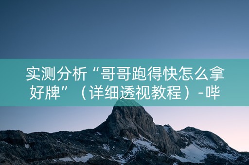 实测分析“哥哥跑得快怎么拿好牌”（详细透视教程）-哔哩哔哩