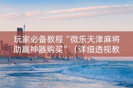 玩家必备教程“微乐天津麻将助赢神器购买”（详细透视教程）-哔哩哔哩