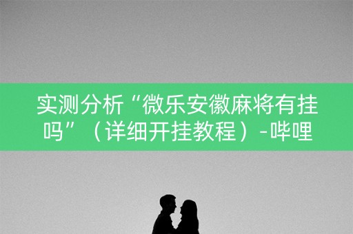 实测分析“微乐安徽麻将有挂吗”（详细开挂教程）-哔哩哔哩