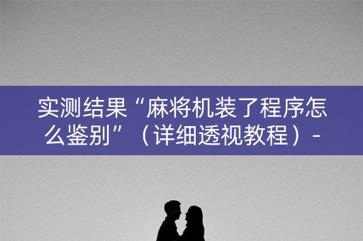 实测结果“麻将机装了程序怎么鉴别”（详细透视教程）-哔哩哔哩