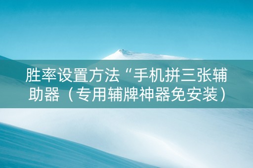 胜率设置方法“手机拼三张辅助器（专用辅牌神器免安装）