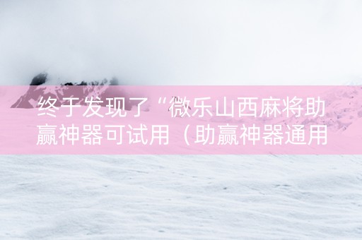 终于发现了“微乐山西麻将助赢神器可试用（助赢神器通用版）