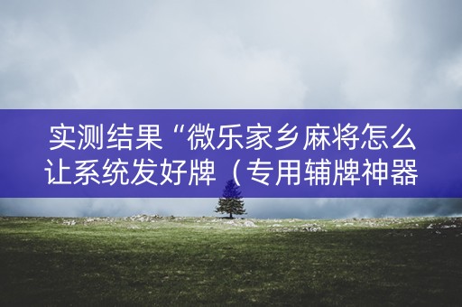 实测结果“微乐家乡麻将怎么让系统发好牌（专用辅牌神器免安装）