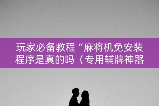 玩家必备教程“麻将机免安装程序是真的吗（专用辅牌神器免安装）