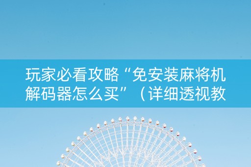 玩家必看攻略“免安装麻将机解码器怎么买”（详细透视教程）-哔哩哔哩
