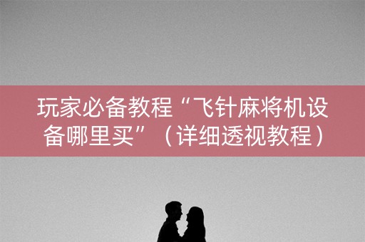 玩家必备教程“飞针麻将机设备哪里买”（详细透视教程）-哔哩哔哩
