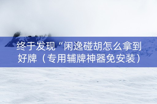 终于发现“闲逸碰胡怎么拿到好牌（专用辅牌神器免安装）