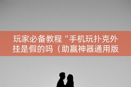 玩家必备教程“手机玩扑克外挂是假的吗（助赢神器通用版）