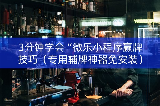 3分钟学会“微乐小程序赢牌技巧（专用辅牌神器免安装）