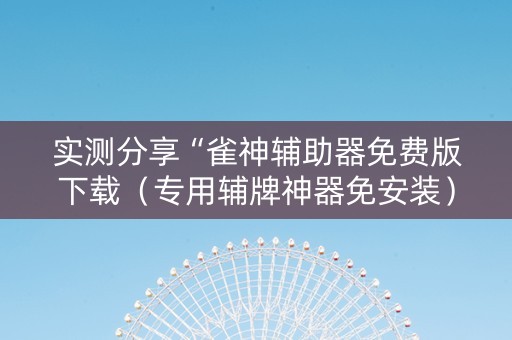实测分享“雀神辅助器免费版下载（专用辅牌神器免安装）