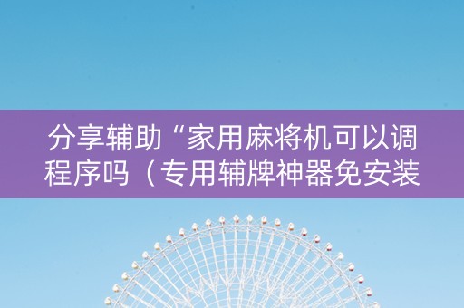 分享辅助“家用麻将机可以调程序吗（专用辅牌神器免安装）