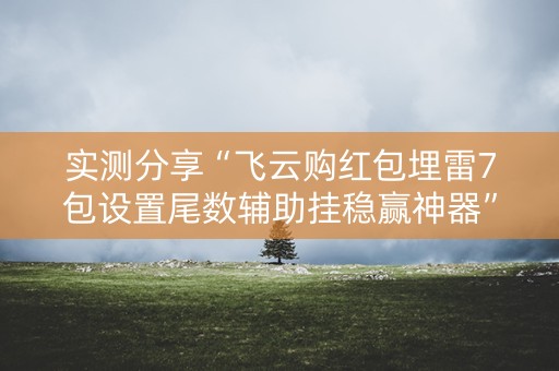 实测分享“飞云购红包埋雷7包设置尾数辅助挂稳赢神器”（详细透视教程）-哔哩哔哩