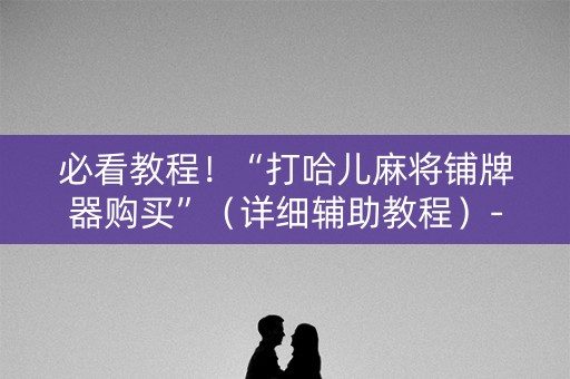 必看教程！“打哈儿麻将铺牌器购买”（详细辅助教程）-哔哩哔哩
