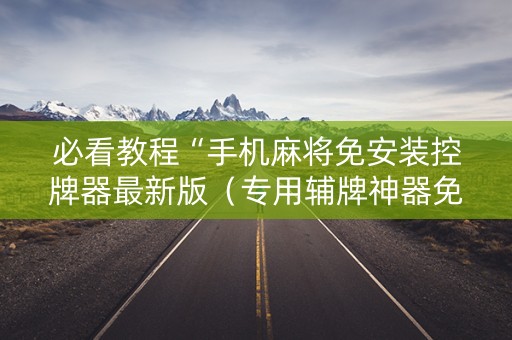 必看教程“手机麻将免安装控牌器最新版（专用辅牌神器免安装）