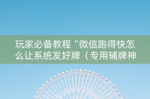 玩家必备教程“微信跑得快怎么让系统发好牌（专用辅牌神器免安装）