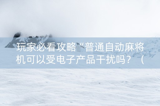 玩家必看攻略“普通自动麻将机可以受电子产品干扰吗？（专用辅牌神器免安装）