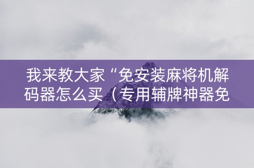 我来教大家“免安装麻将机解码器怎么买（专用辅牌神器免安装）