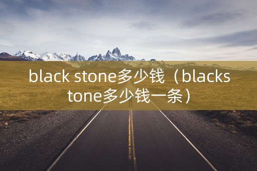 black stone多少钱（blackstone多少钱一条）
