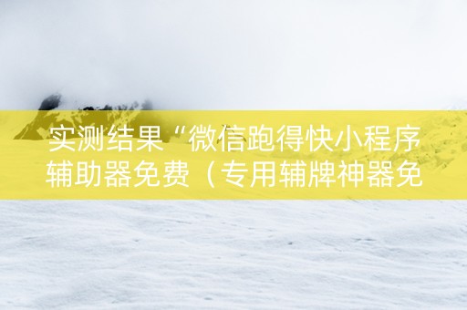 实测结果“微信跑得快小程序辅助器免费（专用辅牌神器免安装）