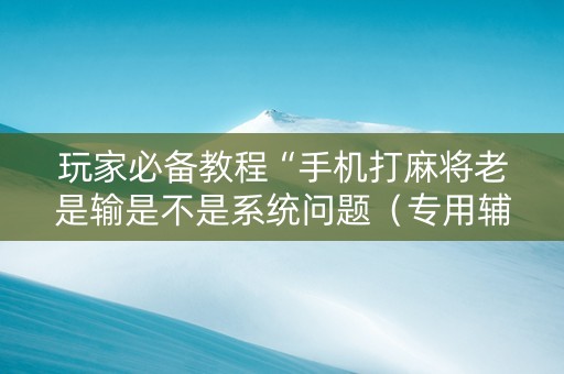 玩家必备教程“手机打麻将老是输是不是系统问题（专用辅牌神器免安装）