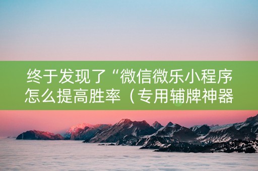 终于发现了“微信微乐小程序怎么提高胜率（专用辅牌神器免安装）