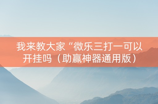 我来教大家“微乐三打一可以开挂吗（助赢神器通用版）