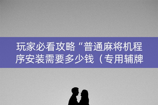 玩家必看攻略“普通麻将机程序安装需要多少钱（专用辅牌神器免安装）