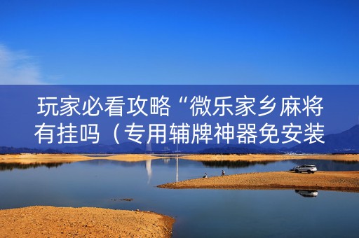 玩家必看攻略“微乐家乡麻将有挂吗（专用辅牌神器免安装）