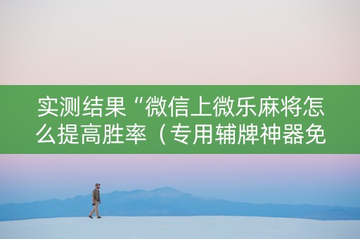 实测结果“微信上微乐麻将怎么提高胜率（专用辅牌神器免安装）
