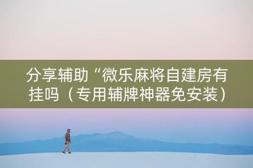 分享辅助“微乐麻将自建房有挂吗（专用辅牌神器免安装）