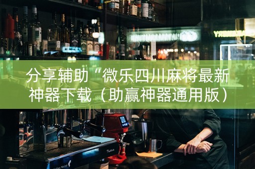 分享辅助“微乐四川麻将最新神器下载（助赢神器通用版）