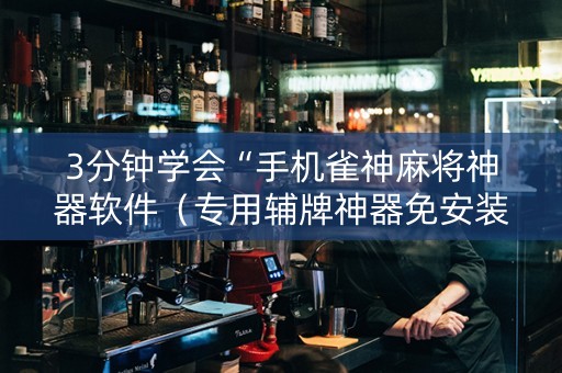 3分钟学会“手机雀神麻将神器软件（专用辅牌神器免安装）