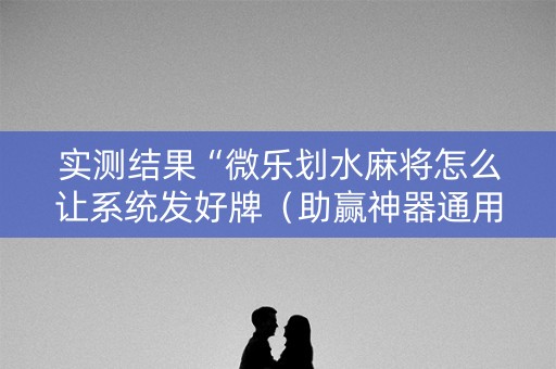 实测结果“微乐划水麻将怎么让系统发好牌（助赢神器通用版）