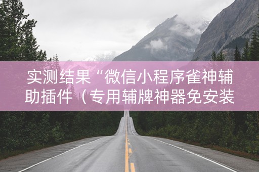 实测结果“微信小程序雀神辅助插件（专用辅牌神器免安装）