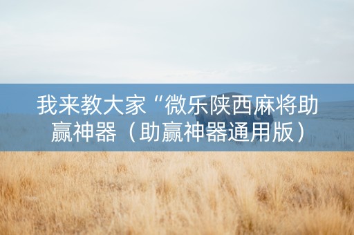 我来教大家“微乐陕西麻将助赢神器（助赢神器通用版）