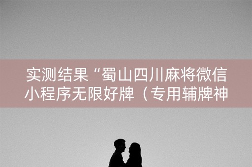 实测结果“蜀山四川麻将微信小程序无限好牌（专用辅牌神器免安装）