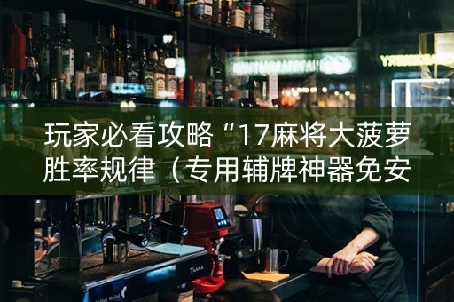 玩家必看攻略“17麻将大菠萝胜率规律（专用辅牌神器免安装）