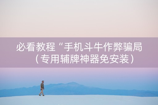 必看教程“手机斗牛作弊骗局（专用辅牌神器免安装）