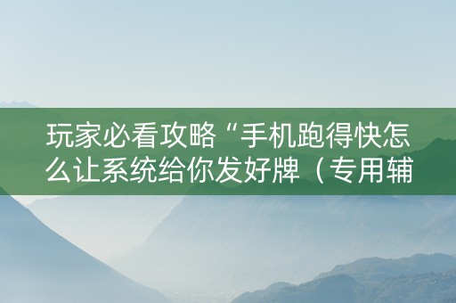 玩家必看攻略“手机跑得快怎么让系统给你发好牌（专用辅牌神器免安装）