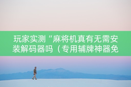 玩家实测“麻将机真有无需安装解码器吗（专用辅牌神器免安装）