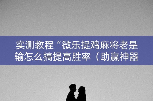 实测教程“微乐捉鸡麻将老是输怎么搞提高胜率（助赢神器通用版）