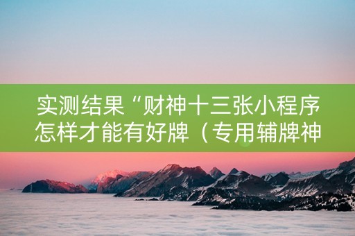 实测结果“财神十三张小程序怎样才能有好牌（专用辅牌神器免安装）