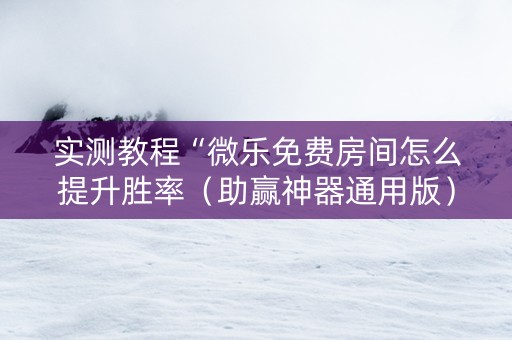 实测教程“微乐免费房间怎么提升胜率（助赢神器通用版）