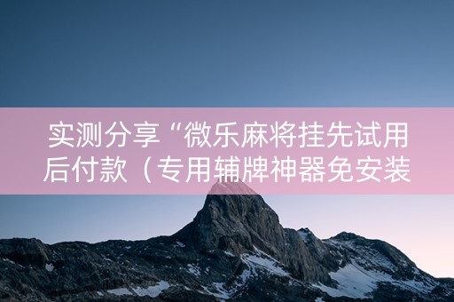 实测分享“微乐麻将挂先试用后付款（专用辅牌神器免安装）