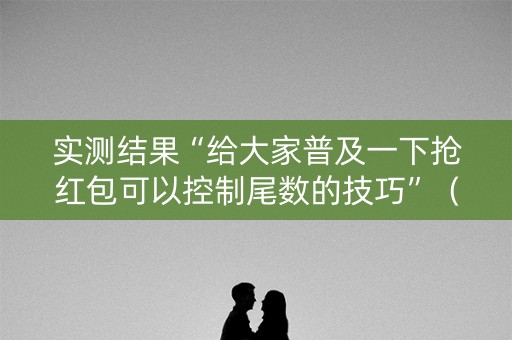 实测结果“给大家普及一下抢红包可以控制尾数的技巧”（详细透视教程）-哔哩哔哩