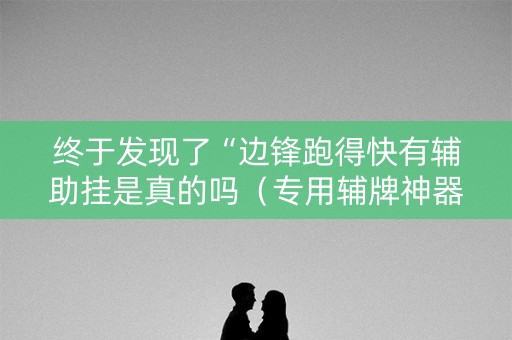 终于发现了“边锋跑得快有辅助挂是真的吗（专用辅牌神器免安装）
