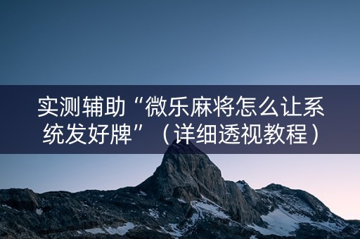 实测辅助“微乐麻将怎么让系统发好牌”（详细透视教程）-哔哩哔哩