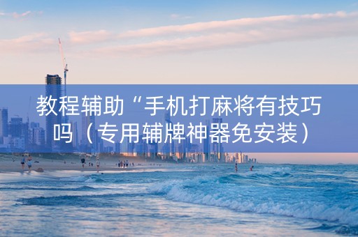 教程辅助“手机打麻将有技巧吗（专用辅牌神器免安装）